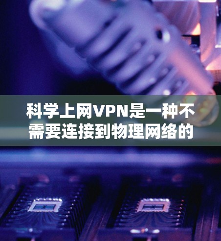 科学上网VPN是一种不需要连接到物理网络的VPN服务，通常使用IP地址作为示范网络，用户可以连接到任何网络。以下是配置科学上网VPN的步骤