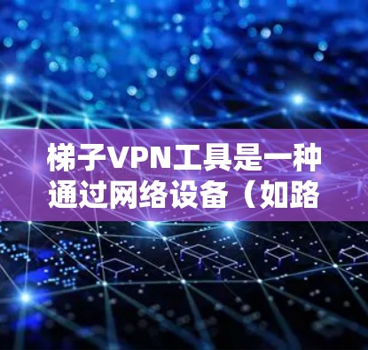 梯子VPN工具是一种通过网络设备（如路由器）连接私有网络的技术，主要用于在本地网络中分发IP地址给设备，同时连接到目标服务器。以下是梯子VPN工具的主要功能和分类