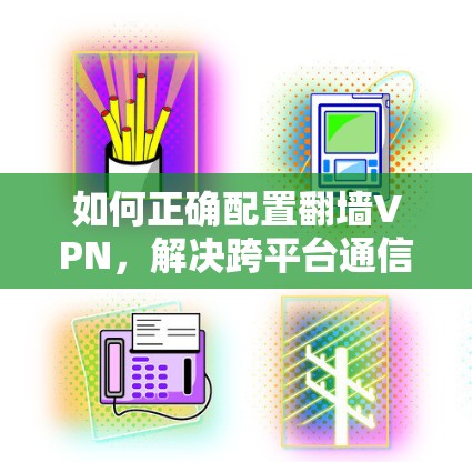 如何正确配置翻墙VPN，解决跨平台通信中的安全难题