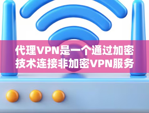 代理VPN是一个通过加密技术连接非加密VPN服务器,允许用户访问高安全性的内容,但不直接访问加密内容。以下是一个有条理的步骤指南,帮助您选择适合自己的代理VPN工具 代理VPN是一个通过加密技术连接非加密VPN服务器,允许用户访问高安全性的内容,但不直接访问加密内容。以下是一个有条理的步骤指南,帮助您选择适合自己的代理VPN工具