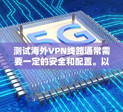 测试海外VPN线路通常需要一定的安全和配置。以下是一些步骤和建议,帮助您测试和配置海外VPN服务