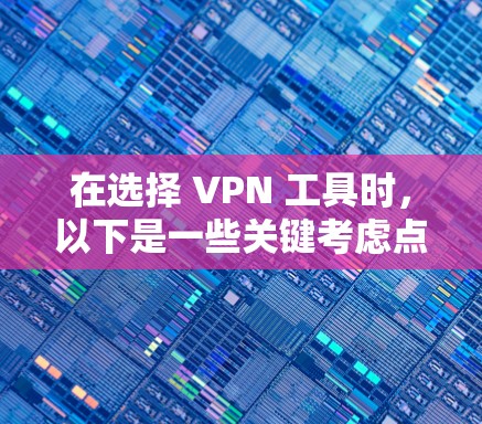 在选择 VPN 工具时,以下是一些关键考虑点,帮助你做出明智的选择