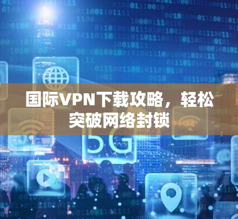 国际VPN下载攻略，轻松突破网络封锁