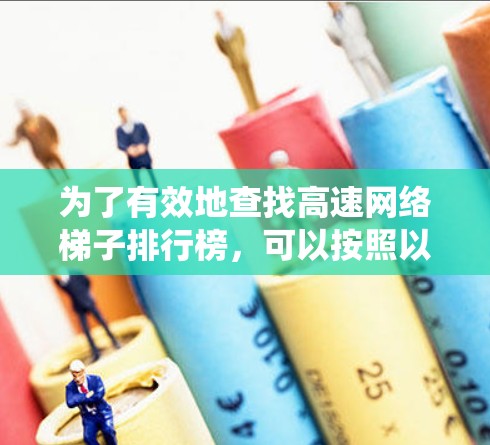 为了有效地查找高速网络梯子排行榜,可以按照以下步骤进行系统性地整理和获取信息