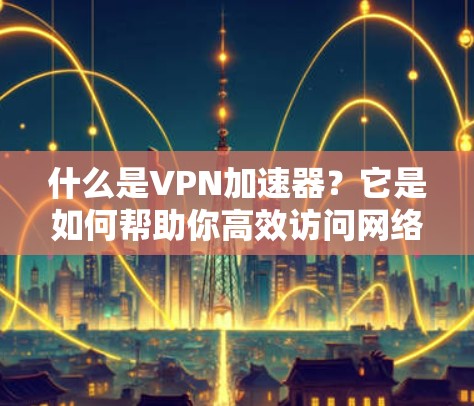 什么是VPN加速器?它是如何帮助你高效访问网络的?