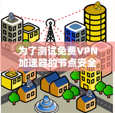 为了测试免费VPN加速器的节点安全性和稳定性，以下是一些步骤和建议