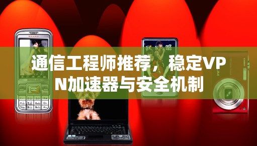 通信工程师推荐，稳定VPN加速器与安全机制
