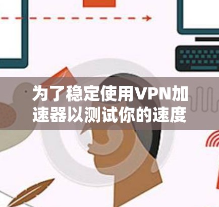 为了稳定使用VPN加速器以测试你的速度,可以按照以下步骤进行