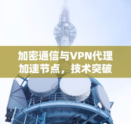 加密通信与VPN代理加速节点,技术突破与用户体验