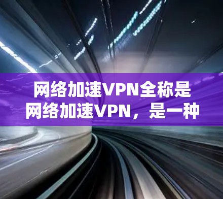 网络加速VPN全称是网络加速VPN，是一种在移动设备上快速连接到互联网且保护用户数据安全的网络服务。以下是其主要功能的详细说明