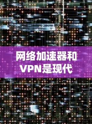 网络加速器和VPN是现代互联网服务的重要工具，各自有不同的应用场景和功能，但也有一定的区别。以下是对它们的详细分析和使用建议