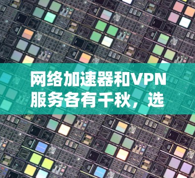 网络加速器和VPN服务各有千秋,选择适合你的需求至关重要。以下是一个综合推荐,涵盖多种应用场景和个人需求,帮助你找到最适合的解决方案 网络加速器和VPN服务各有千秋,选择适合你的需求至关重要。以下是一个综合推荐,涵盖多种应用场景和个人需求,帮助你找到最适合的解决方案