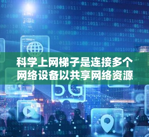科学上网梯子是连接多个网络设备以共享网络资源的工具，旨在提高网络效率和扩展性。以下是科学上网梯子配置的详细步骤