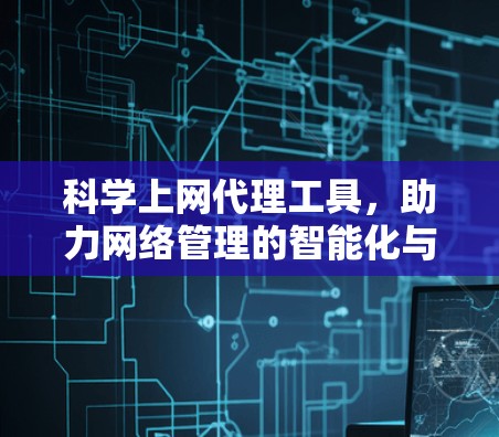 科学上网代理工具,助力网络管理的智能化与精准化