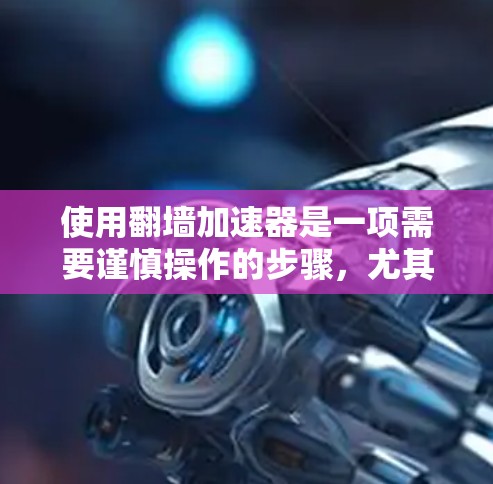 使用翻墙加速器是一项需要谨慎操作的步骤,尤其是对于那些经常浏览网站的人来说。以下是一步步的指南,帮助您有效使用翻墙加速器 使用翻墙加速器是一项需要谨慎操作的步骤,尤其是对于那些经常浏览网站的人来说。以下是一步步的指南,帮助您有效使用翻墙加速器