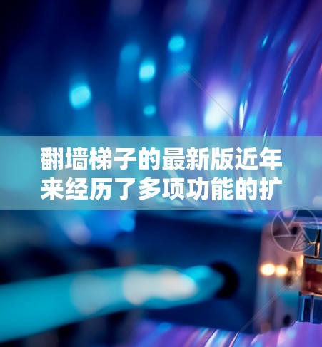翻墙梯子的最新版近年来经历了多项功能的扩展和改进，以适应用户的需求和多样化的需求。以下是最新翻墙梯子的一些主要特点