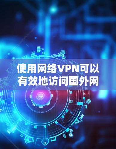 使用网络VPN可以有效地访问国外网站，但使用前需要谨慎，以下是一步步的指南