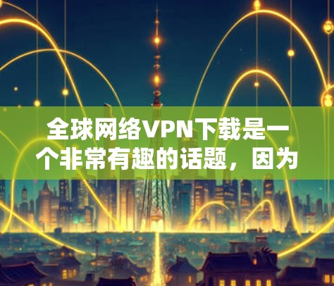 全球网络VPN下载是一个非常有趣的话题，因为它涉及到技术、安全性和隐私保护。以下是关于全球网络VPN下载的一些信息和建议