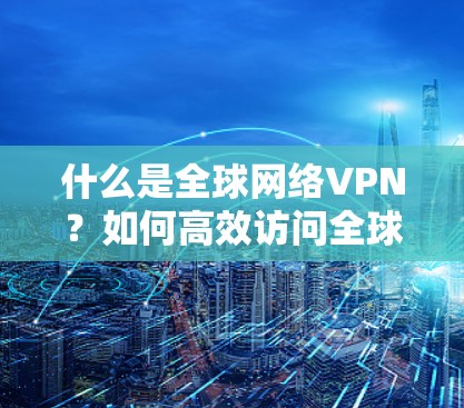 什么是全球网络VPN？如何高效访问全球网络？