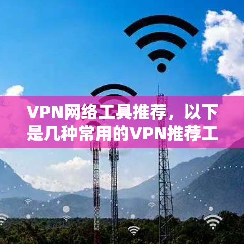 VPN网络工具推荐，以下是几种常用的VPN推荐工具及其特点