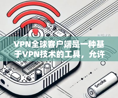 VPN全球客户端是一种基于VPN技术的工具,允许用户在不同国家访问全球范围内的互联网。以下是关于VPN全球客户端的详细分析