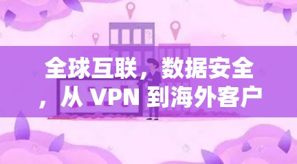 全球互联,数据安全,从 VPN 到海外客户端的终极选择