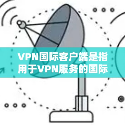 VPN国际客户端是指用于VPN服务的国际网络客户端。这些客户端通常提供多种VPN功能，如加密连接、流量控制、数据保护等。以下是一些常见的国际VPN客户端及其特点