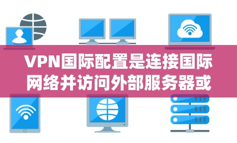 VPN国际配置是连接国际网络并访问外部服务器或网站的重要技能。以下是一个系统化的指南，帮助你全面理解和掌握VPN国际配置