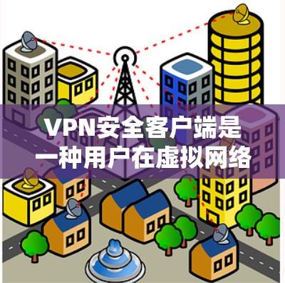 VPN安全客户端是一种用户在虚拟网络上进行通信时使用的保护软件,旨在用户在安全的网络环境中进行数据、流量和隐私保护。以下是关于VPN安全客户端的详细信息