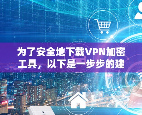 为了安全地下载VPN加密工具,以下是一步步的建议 为了安全地下载VPN加密工具,以下是一步步的建议