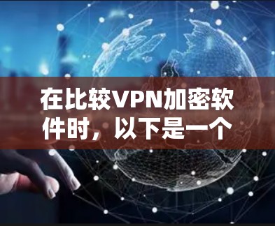 在比较VPN加密软件时，以下是一个结构化的总结，帮助您做出明智的选择