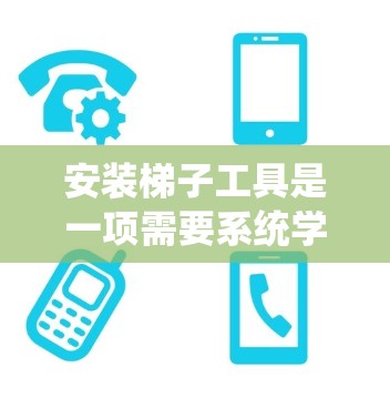 安装梯子工具是一项需要系统学习和实践的任务,以下是一个结构化的指南,涵盖所有必要的步骤和注意事项