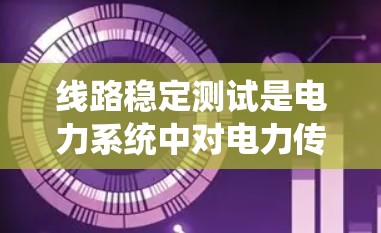 线路稳定测试是电力系统中对电力传输线路进行测试以确保其稳定运行的重要环节。以下是对该主题的详细介绍