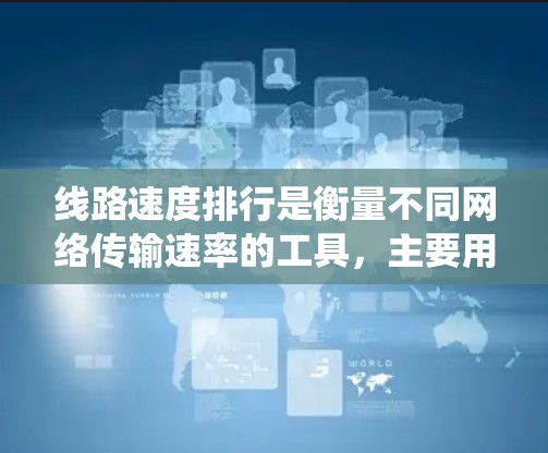 线路速度排行是衡量不同网络传输速率的工具,主要用于评估网络系统的性能。以下是关于线路速度排行的不同版本及其特点的总结