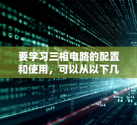 要学习三相电路的配置和使用,可以从以下几个方面进行系统学习
