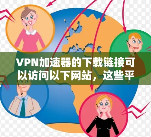 VPN加速器的下载链接可以访问以下网站,这些平台提供了安全、可靠的VPN服务