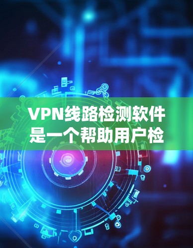 VPN线路检测软件是一个帮助用户检测和解决网络绕线问题的工具，能够帮助用户更好地控制网络访问，避免被绕线或错误访问。以下是对该主题的详细介绍