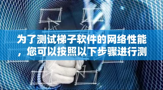 为了测试梯子软件的网络性能,您可以按照以下步骤进行测试
