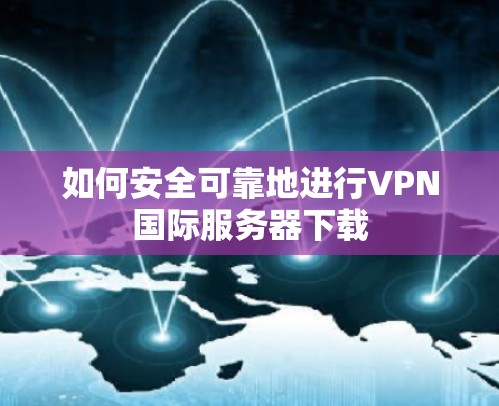 如何安全可靠地进行VPN国际服务器下载