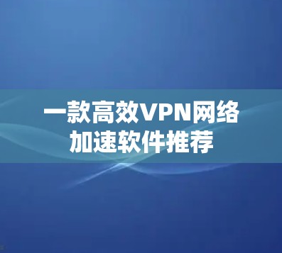 一款高效VPN网络加速软件推荐