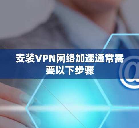 安装VPN网络加速通常需要以下步骤