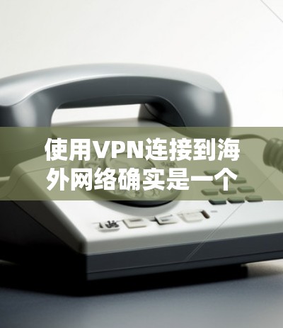 使用VPN连接到海外网络确实是一个非常安全和可靠的选项，尤其是在数据安全和隐私保护方面。以下是一些关键点和建议，帮助你更好地使用VPN连接