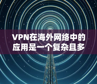 VPN在海外网络中的应用是一个复杂且多变的话题，主要取决于选择的国家和地区的网络环境。以下是对VPN在海外网络线路的详细总结