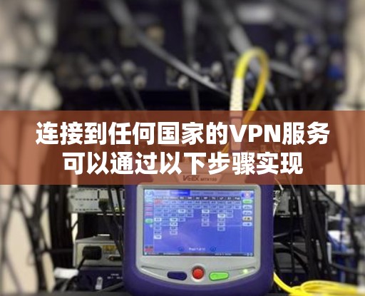 连接到任何国家的VPN服务可以通过以下步骤实现 连接到任何国家的VPN服务可以通过以下步骤实现