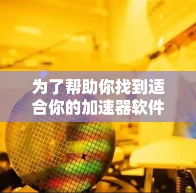 为了帮助你找到适合你的加速器软件,以下是一些推荐,根据你的需求(提高网页加载速度和提取数据,处理多种文件类型) 为了帮助你找到适合你的加速器软件,以下是一些推荐,根据你的需求(提高网页加载速度和提取数据,处理多种文件类型)