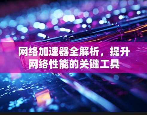 网络加速器全解析，提升网络性能的关键工具