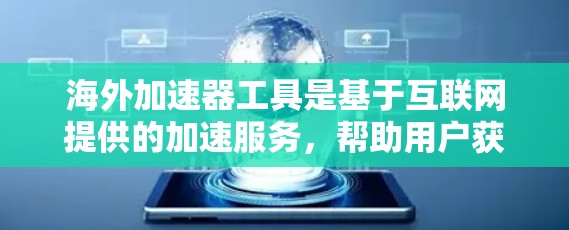 海外加速器工具是基于互联网提供的加速服务，帮助用户获取数据、文档、视频等资源。以下是对这些工具的详细总结