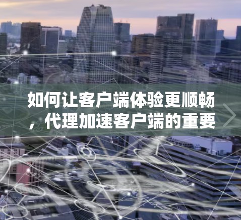 如何让客户端体验更顺畅，代理加速客户端的重要性与解决方案