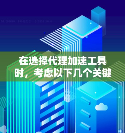 在选择代理加速工具时，考虑以下几个关键因素