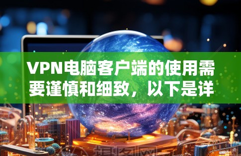VPN电脑客户端的使用需要谨慎和细致，以下是详细的步骤指南，帮助你安全地使用VPN